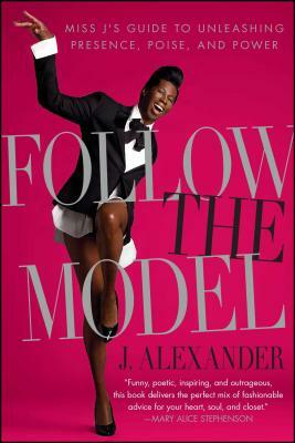 Follow the Model: Miss j's Guide to Unleashing Presence, Poise, and Power by J. Alexander