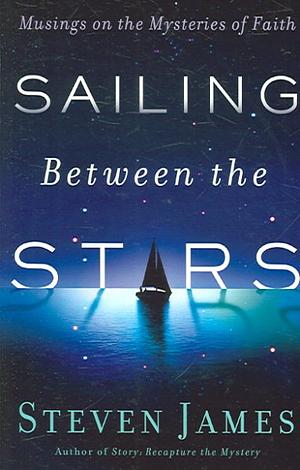 Sailing Between the Stars: Musings on the Mysteries of Faith by Steven James