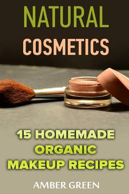 Natural Cosmetics: 15 Homemade Organic Makeup Recipes: (Homemade Cosmetics, Homemade Makeup) by Amber Green