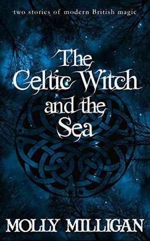 The Celtic Witch and the Sea: Two stories of modern British magic by Molly Milligan