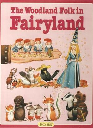 The Woodland Folk in Fairyland by Tony Wolf