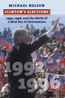 Clinton's Elections: 1992, 1996, and the Birth of a New Era of Governance by Michael Nelson