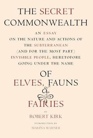 The Secret Commonwealth: An Essay of the Nature and Actions of the Subterranean (and, for the Most Part) Invisible People, Heretofore Going under the Name of Elves, Fauns, and Fairies by Robert Kirk, Robert Kirk