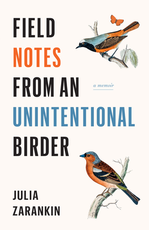 Field Notes from an Unintentional Birder: A Memoir by Julia Zarankin