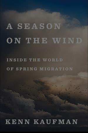 A Season on the Wind: Inside the World of Spring Migration by Kenn Kaufman