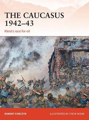 The Caucasus 1942–43: Kleist's race for oil by Robert Forczyk, Steve Noon