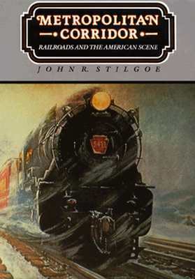 Metropolitan Corridor: Railroads and the American Scene by John R. Stilgoe