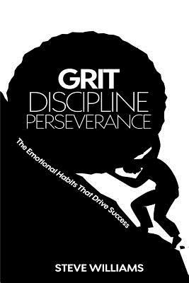 Grit, Discipline, Perseverance: The Emotional Habits That Drive Success by Steve Williams