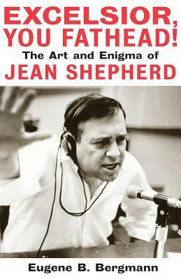 Excelsior, You Fathead!: The Art and Enigma of Jean Shepherd by Eugene B. Bergmann