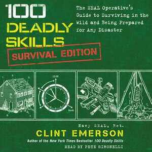 100 Deadly Skills: Survival Edition: The SEAL Operative's Guide to Surviving in the Wild and Being Prepared for Any Disaster by Clint Emerson