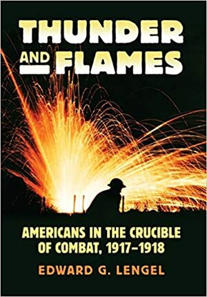 Thunder and Flames: Americans in the Crucible of Combat, 1917-1918 by Edward G. Lengel