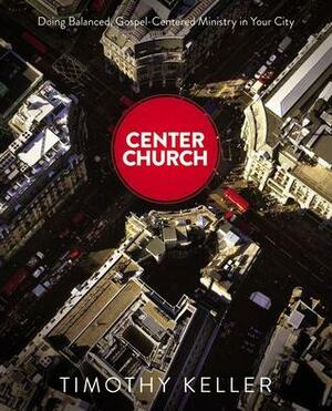 Center Church: Doing Balanced, Gospel-Centered Ministry in Your City by Timothy Keller