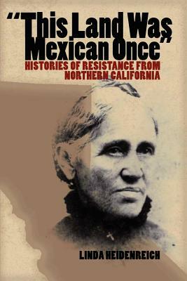 This Land Was Mexican Once: Histories of Resistance from Northern California by Linda Heidenreich
