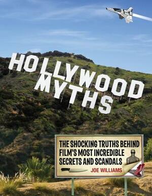Hollywood Myths: The Shocking Truths Behind Film's Most Incredible Secrets and Scandals by Joe Williams