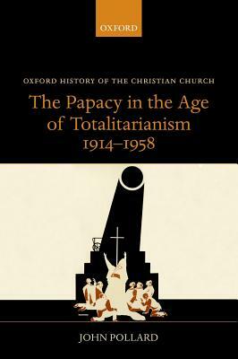 The Papacy in the Age of Totalitarianism, 1914-1958 by John Pollard