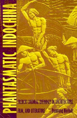 Phantasmatic Indochina: French Colonial Ideology in Architecture, Film, and Literature by Panivong Norindr