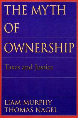 The Myth of Ownership: Taxes and Justice by Liam Murphy, Thomas Nagel