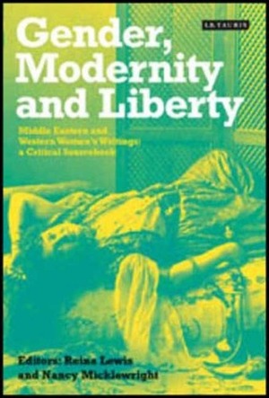 Gender, Modernity and Liberty: Middle Eastern and Western Women's Writings: A Critical Sourcebook by Reina Lewis, Nancy Micklewright