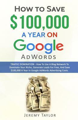 How to Save $100,000 a Year on Google Adwords by Jeremy Taylor