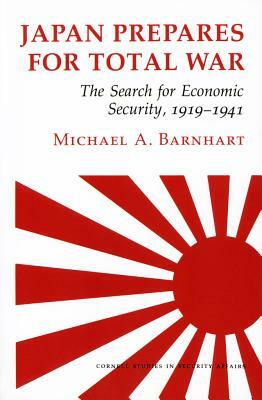 Japan Prepares for Total War: The Search for Economic Security, 1919-1941 by Michael A. Barnhart