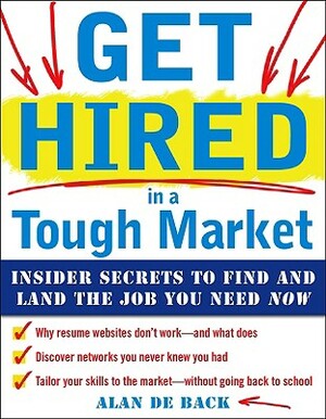 Get Hired in a Tough Market: Insider Secrets for Finding and Landing the Job You Need Now by Alan De Back