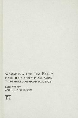 Crashing the Tea Party: Mass Media and the Campaign to Remake American Politics by Anthony R. Dimaggio, Paul Street