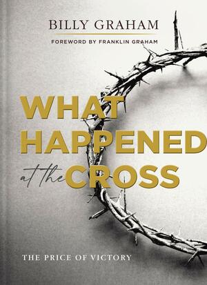 What Happened at the Cross: The Price of Victory by Billy Graham, Franklin Graham