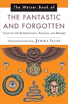 The Weiser Book of the Fantastic and Forgotten: Tales of the Supernatural, Strange, and Bizarre by Judika Illes