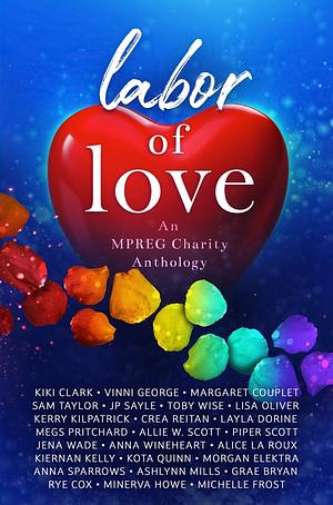 Labor of Love: An MPREG Charity Anthology by Jena Wade, Morgan Elektra, J.P. Sayle, Vinni George, Megs Pritchard, Michelle Frost, Rye Cox, Kota Quinn, Toby Wise, Grae Bryan, Allie W. Scott, Lisa Oliver, Layla Dorine, Kiernan Kelly, Anna Sparrows, Anna Wineheart, Crea Reitan, Margaret Couplet, Alice La Roux, Kiki Clark, Ashlynn Mills, Minerva Howe, Piper Scott, Kerry Kilpatrick, Sam Taylor