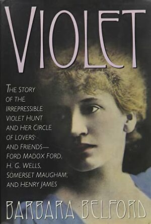 Violet: The Story of the Irrepressible Violet Hunt and Her Circle of Lovers and Friends--Ford Madox Ford, H.G. Wells, Somerset Maugham, and Henry James by Barbara Belford