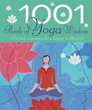 1001 Pearls of Yoga Wisdom. Practical Inspirations for a Happier, Healthier Life by Liz Lark