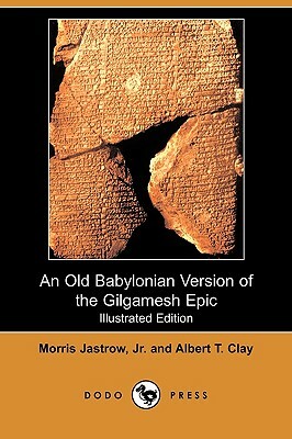 An Old Babylonian Version of the Gilgamesh Epic (Illustrated Edition) (Dodo Press) by Albert T. Clay, Morris Jastrow