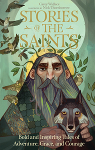 Stories of the Saints: Bold and Inspiring Tales of Adventure, Grace, and Courage by Carey Wallace