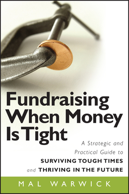 Fundraising When Money Is Tight: A Strategic and Practical Guide to Surviving Tough Times and Thriving in the Future by Mal Warwick