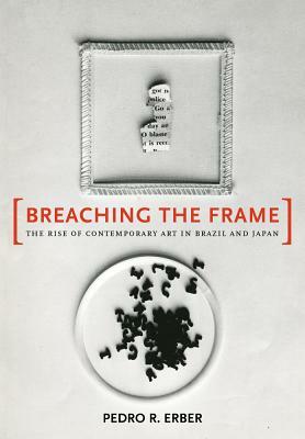 Breaching the Frame: The Rise of Contemporary Art in Brazil and Japan by Pedro R. Erber