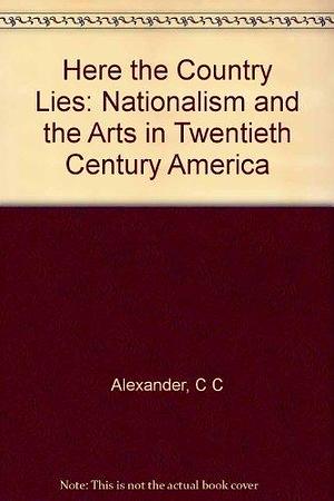 Here the Country Lies: Nationalism and the Arts in Twentieth-century America by Charles C. Alexander