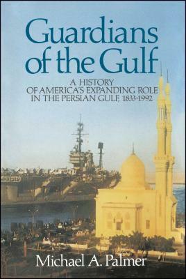 Guardians of the Gulf: A History of America's Expanding Role in the Persian Gulf, 1833-1992 by Michael A. Palmer