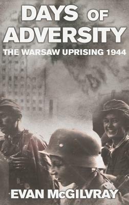 Days of Adversity: The Warsaw Uprising 1944 by Evan McGilvray