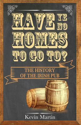 Have Ye No Homes to Go To?: The History of the Irish Pub by Kevin Martin