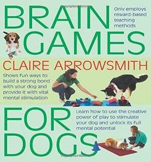 Brain Games For Dogs: Fun ways to build a strong bond with your dog and provide it with vital mental stimulation by Philip de Ste. Croix, Claire Arrowsmith