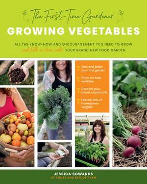 The First-Time Gardener: Growing Vegetables: All the know-how and encouragement you need to grow - and fall in love with! - your brand new food garden by Jessica Sowards, Jessica Sowards