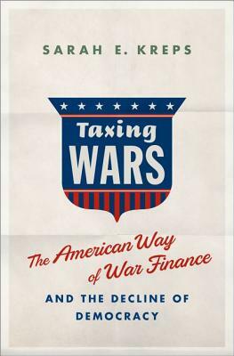 Taxing Wars: The American Way of War Finance and the Decline of Democracy by Sarah Kreps
