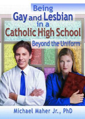 Being Gay and Lesbian in a Catholic High School: Beyond the Uniform by Michael Maher