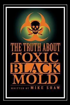 The Truth about Toxic Black Mold by Mike Shaw