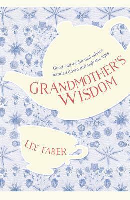 Grandmother's Wisdom: Good, Old-Fashioned Advice Handed Down Through the Ages by Lee Faber
