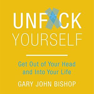 Unf*ck Yourself: Get out of your head and into your life by Gary John Bishop