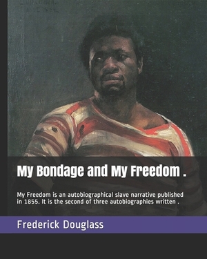 My Bondage and My Freedom .: My Freedom is an autobiographical slave narrative published in 1855. It is the second of three autobiographies written by Frederick Douglass