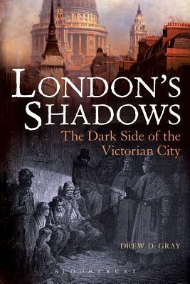 London's Shadows: The Dark Side of the Victorian City by Drew D. Gray
