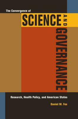 The Convergence of Science and Governance: Research, Health Policy, and American States by Daniel M. Fox