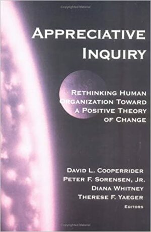 Appreciative Inquiry: Rethinking Human Organization Toward A Positive Theory Of Change by Diana Whitney